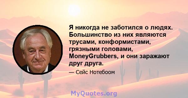 Я никогда не заботился о людях. Большинство из них являются трусами, конформистами, грязными головами, MoneyGrubbers, и они заражают друг друга.