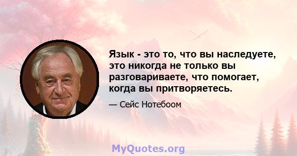 Язык - это то, что вы наследуете, это никогда не только вы разговариваете, что помогает, когда вы притворяетесь.