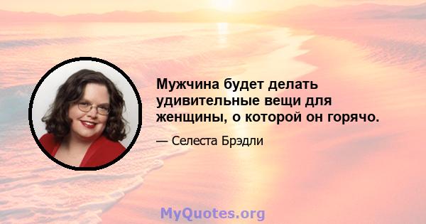 Мужчина будет делать удивительные вещи для женщины, о которой он горячо.