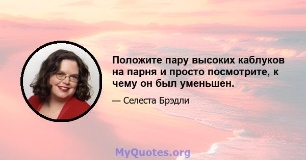 Положите пару высоких каблуков на парня и просто посмотрите, к чему он был уменьшен.