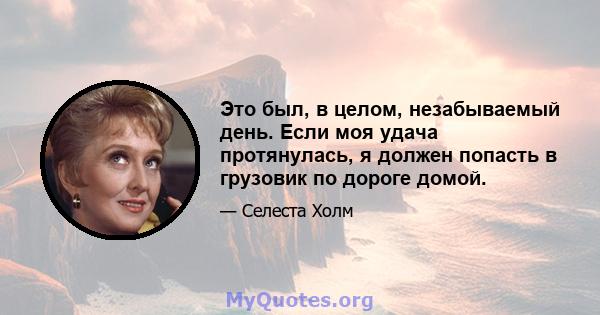 Это был, в целом, незабываемый день. Если моя удача протянулась, я должен попасть в грузовик по дороге домой.