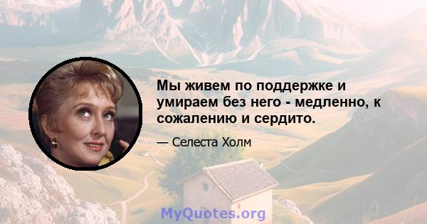 Мы живем по поддержке и умираем без него - медленно, к сожалению и сердито.