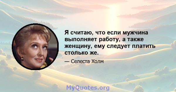 Я считаю, что если мужчина выполняет работу, а также женщину, ему следует платить столько же.