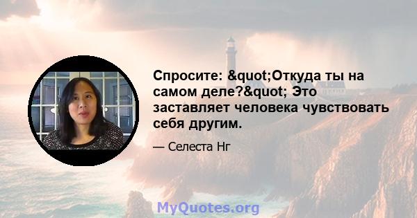 Спросите: "Откуда ты на самом деле?" Это заставляет человека чувствовать себя другим.