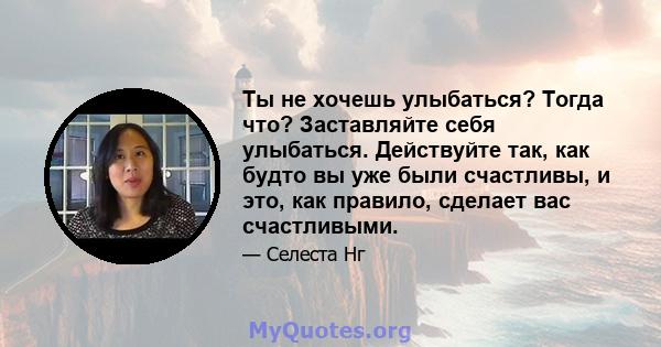 Ты не хочешь улыбаться? Тогда что? Заставляйте себя улыбаться. Действуйте так, как будто вы уже были счастливы, и это, как правило, сделает вас счастливыми.