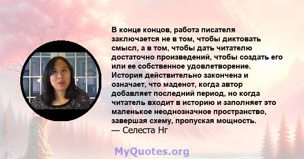 В конце концов, работа писателя заключается не в том, чтобы диктовать смысл, а в том, чтобы дать читателю достаточно произведений, чтобы создать его или ее собственное удовлетворение. История действительно закончена и