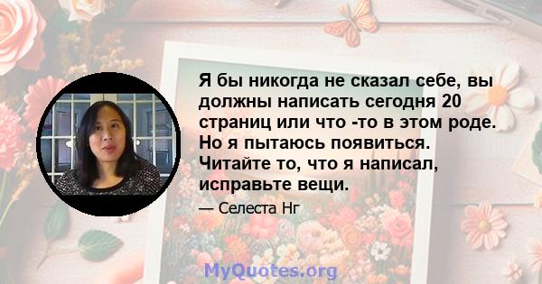 Я бы никогда не сказал себе, вы должны написать сегодня 20 страниц или что -то в этом роде. Но я пытаюсь появиться. Читайте то, что я написал, исправьте вещи.