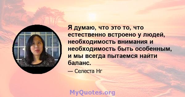 Я думаю, что это то, что естественно встроено у людей, необходимость внимания и необходимость быть особенным, и мы всегда пытаемся найти баланс.