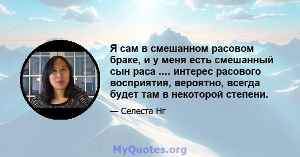 Я сам в смешанном расовом браке, и у меня есть смешанный сын раса .... интерес расового восприятия, вероятно, всегда будет там в некоторой степени.