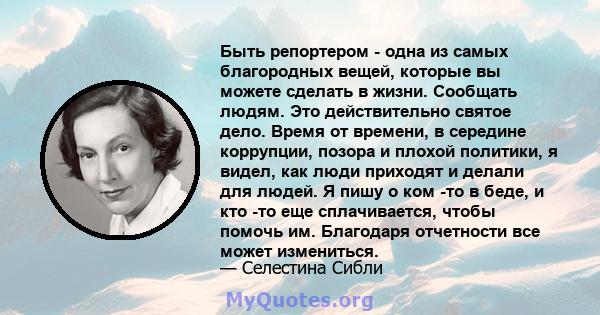 Быть репортером - одна из самых благородных вещей, которые вы можете сделать в жизни. Сообщать людям. Это действительно святое дело. Время от времени, в середине коррупции, позора и плохой политики, я видел, как люди