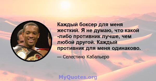 Каждый боксер для меня жесткий. Я не думаю, что какой -либо противник лучше, чем любой другой. Каждый противник для меня одинаково.