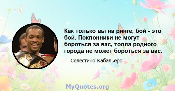 Как только вы на ринге, бой - это бой. Поклонники не могут бороться за вас, толпа родного города не может бороться за вас.