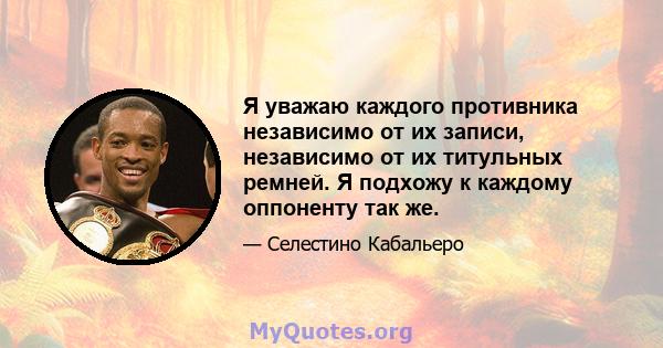 Я уважаю каждого противника независимо от их записи, независимо от их титульных ремней. Я подхожу к каждому оппоненту так же.