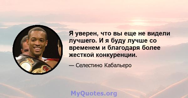 Я уверен, что вы еще не видели лучшего. И я буду лучше со временем и благодаря более жесткой конкуренции.