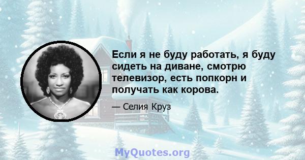 Если я не буду работать, я буду сидеть на диване, смотрю телевизор, есть попкорн и получать как корова.