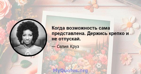 Когда возможность сама представлена. Держись крепко и не отпускай.