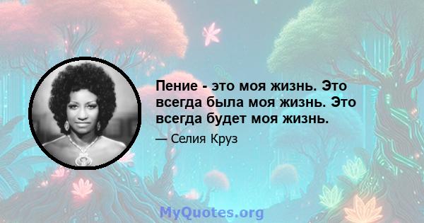 Пение - это моя жизнь. Это всегда была моя жизнь. Это всегда будет моя жизнь.