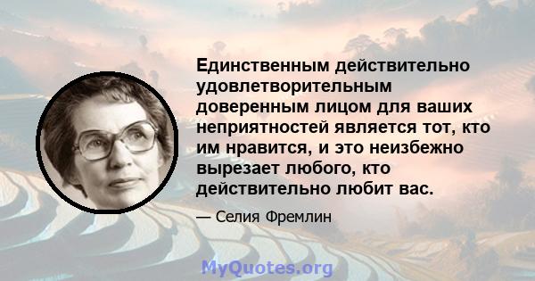 Единственным действительно удовлетворительным доверенным лицом для ваших неприятностей является тот, кто им нравится, и это неизбежно вырезает любого, кто действительно любит вас.