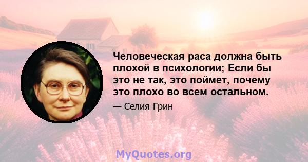 Человеческая раса должна быть плохой в психологии; Если бы это не так, это поймет, почему это плохо во всем остальном.