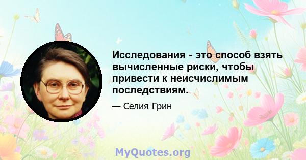 Исследования - это способ взять вычисленные риски, чтобы привести к неисчислимым последствиям.