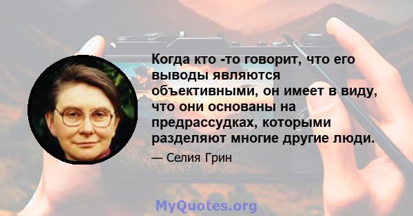 Когда кто -то говорит, что его выводы являются объективными, он имеет в виду, что они основаны на предрассудках, которыми разделяют многие другие люди.