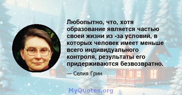 Любопытно, что, хотя образование является частью своей жизни из -за условий, в которых человек имеет меньше всего индивидуального контроля, результаты его придерживаются безвозвратно.