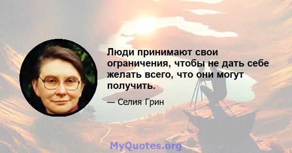 Люди принимают свои ограничения, чтобы не дать себе желать всего, что они могут получить.