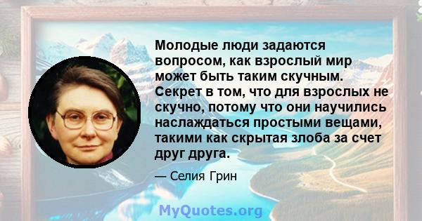 Молодые люди задаются вопросом, как взрослый мир может быть таким скучным. Секрет в том, что для взрослых не скучно, потому что они научились наслаждаться простыми вещами, такими как скрытая злоба за счет друг друга.