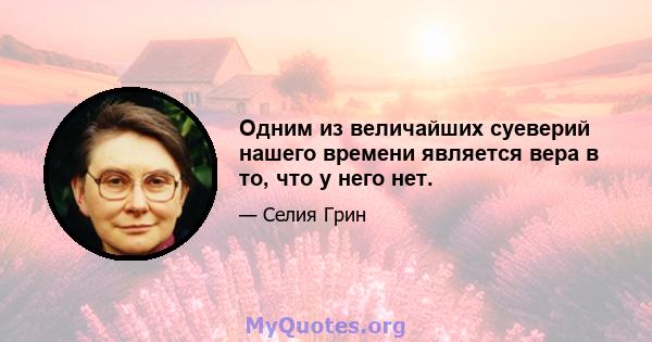 Одним из величайших суеверий нашего времени является вера в то, что у него нет.