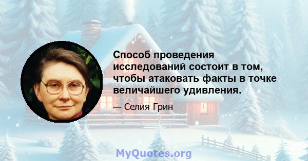 Способ проведения исследований состоит в том, чтобы атаковать факты в точке величайшего удивления.