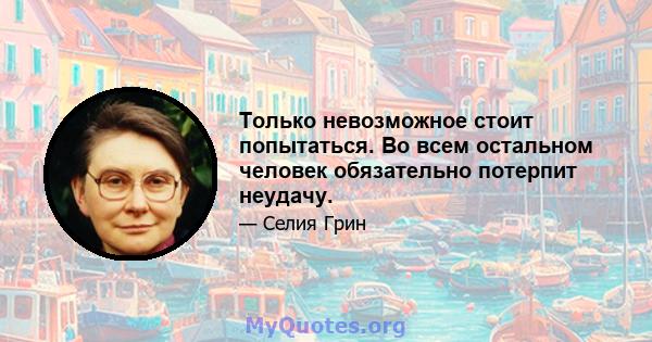 Только невозможное стоит попытаться. Во всем остальном человек обязательно потерпит неудачу.