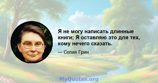 Я не могу написать длинные книги; Я оставляю это для тех, кому нечего сказать.