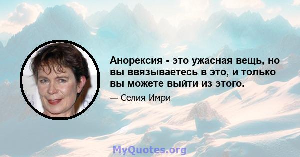 Анорексия - это ужасная вещь, но вы ввязываетесь в это, и только вы можете выйти из этого.