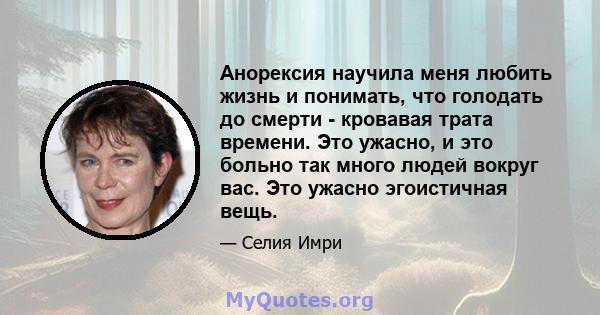 Анорексия научила меня любить жизнь и понимать, что голодать до смерти - кровавая трата времени. Это ужасно, и это больно так много людей вокруг вас. Это ужасно эгоистичная вещь.