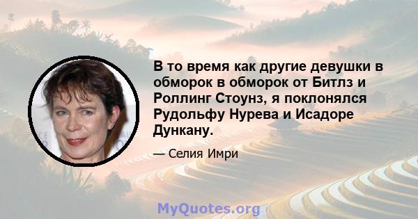 В то время как другие девушки в обморок в обморок от Битлз и Роллинг Стоунз, я поклонялся Рудольфу Нурева и Исадоре Дункану.