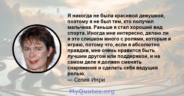 Я никогда не была красивой девушкой, поэтому я не был тем, кто получил мальчика. Раньше я стал хороший вид спорта. Иногда мне интересно, делаю ли я это слишком много с ролями, которые я играю, потому что, если я