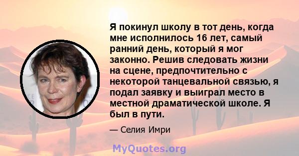 Я покинул школу в тот день, когда мне исполнилось 16 лет, самый ранний день, который я мог законно. Решив следовать жизни на сцене, предпочтительно с некоторой танцевальной связью, я подал заявку и выиграл место в