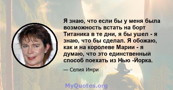 Я знаю, что если бы у меня была возможность встать на борт Титаника в те дни, я бы ушел - я знаю, что бы сделал. Я обожаю, как и на королеве Марии - я думаю, что это единственный способ поехать из Нью -Йорка.