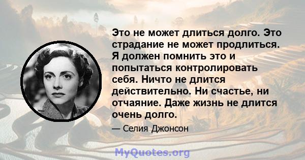 Это не может длиться долго. Это страдание не может продлиться. Я должен помнить это и попытаться контролировать себя. Ничто не длится действительно. Ни счастье, ни отчаяние. Даже жизнь не длится очень долго.