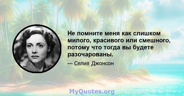 Не помните меня как слишком милого, красивого или смешного, потому что тогда вы будете разочарованы.