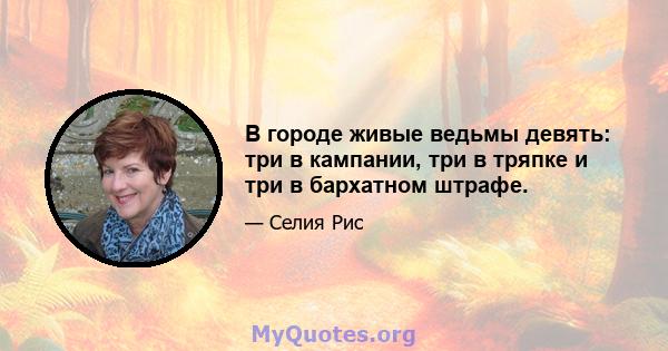 В городе живые ведьмы девять: три в кампании, три в тряпке и три в бархатном штрафе.