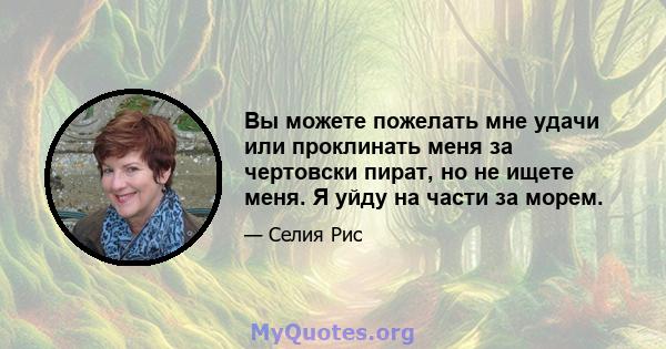 Вы можете пожелать мне удачи или проклинать меня за чертовски пират, но не ищете меня. Я уйду на части за морем.