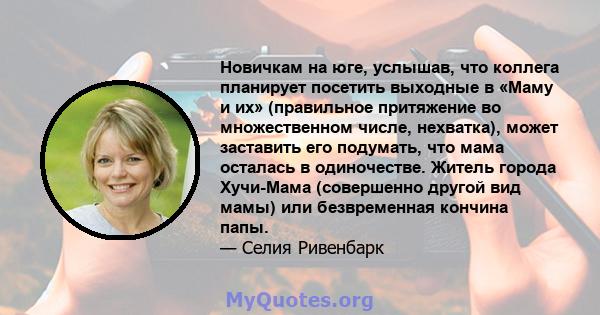 Новичкам на юге, услышав, что коллега планирует посетить выходные в «Маму и их» (правильное притяжение во множественном числе, нехватка), может заставить его подумать, что мама осталась в одиночестве. Житель города