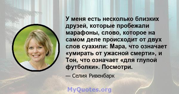 У меня есть несколько близких друзей, которые пробежали марафоны, слово, которое на самом деле происходит от двух слов суахили: Мара, что означает «умирать от ужасной смерти», и Тон, что означает «для глупой футболки».