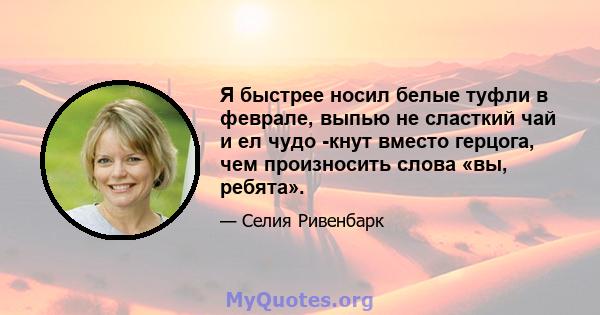 Я быстрее носил белые туфли в феврале, выпью не сласткий чай и ел чудо -кнут вместо герцога, чем произносить слова «вы, ребята».