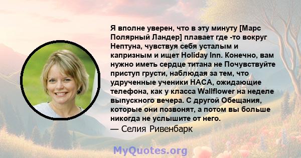 Я вполне уверен, что в эту минуту [Марс Полярный Ландер] плавает где -то вокруг Нептуна, чувствуя себя усталым и капризным и ищет Holiday Inn. Конечно, вам нужно иметь сердце титана не Почувствуйте приступ грусти,