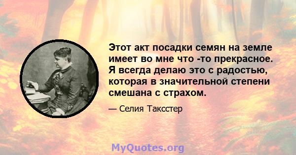 Этот акт посадки семян на земле имеет во мне что -то прекрасное. Я всегда делаю это с радостью, которая в значительной степени смешана с страхом.