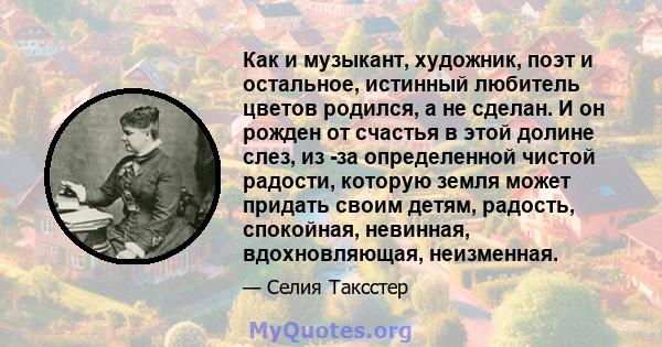 Как и музыкант, художник, поэт и остальное, истинный любитель цветов родился, а не сделан. И он рожден от счастья в этой долине слез, из -за определенной чистой радости, которую земля может придать своим детям, радость, 