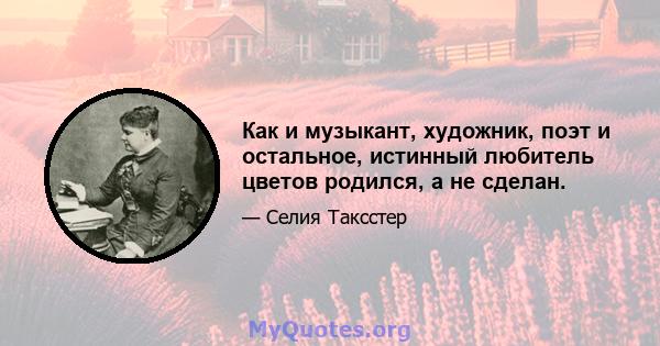 Как и музыкант, художник, поэт и остальное, истинный любитель цветов родился, а не сделан.