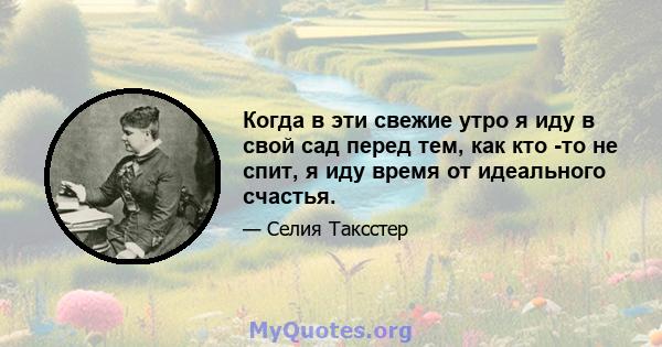 Когда в эти свежие утро я иду в свой сад перед тем, как кто -то не спит, я иду время от идеального счастья.